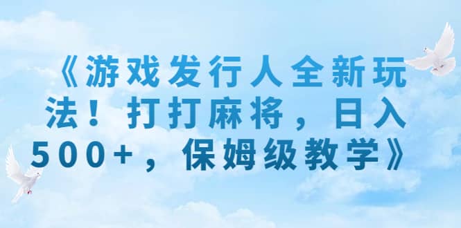 《游戏发行人全新玩法！打打麻将，日入500+，保姆级教学》-云阁资源网