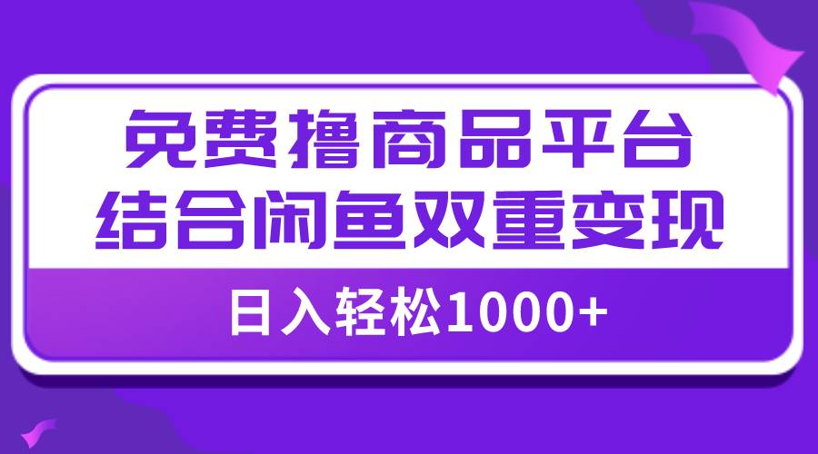 【全网首发】日入1000＋免费撸商品平台+闲鱼双平台硬核变现，小白轻松上手-云阁资源网