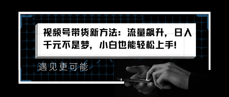 视频号带货新方法：流量飙升，日入千元不是梦，小白也能轻松上手！-云阁资源网
