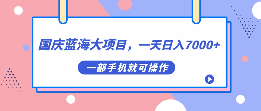 国庆蓝海大项目，一天日入7000+，一部手机就可操作-云阁资源网