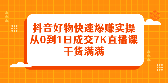 抖音好物快速爆赚实操，从0到1日成交7K直播课，干货满满-云阁资源网