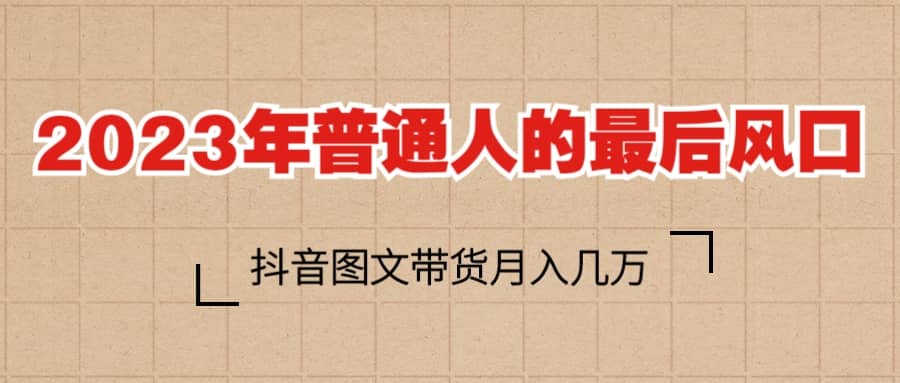 2023普通人的最后风口，抖音图文带货月入几万+-云阁资源网
