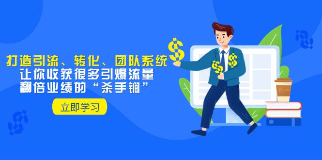 教你打造引流、转化、团队系统，让你收获很多引爆流量、翻倍业绩的“杀手锏”-云阁资源网