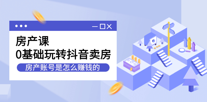 房产课，0基础玩转抖音卖房价值1798元-云阁资源网