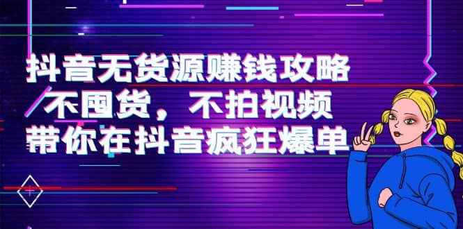 抖音无货源赚钱攻略，不囤货，不拍视频，带你在抖音疯狂爆单-云阁资源网
