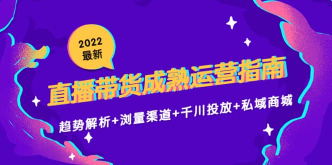 2022最新直播带货成熟运营指南：趋势解析+浏量渠道+千川投放+私域商城-云阁资源网