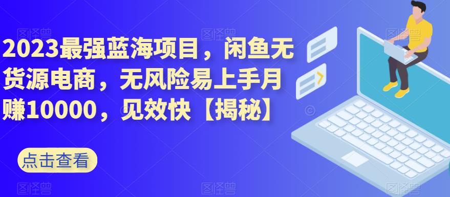 2023最强蓝海项目，闲鱼无货源电商，无风险易上手月赚10000，见效快【揭秘】-云阁资源网