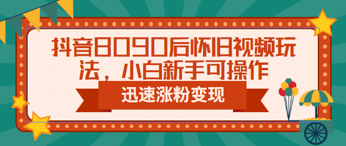 抖音8090后怀旧视频玩法，小白新手可操作，迅速涨粉变现（教程+素材）-云阁资源网