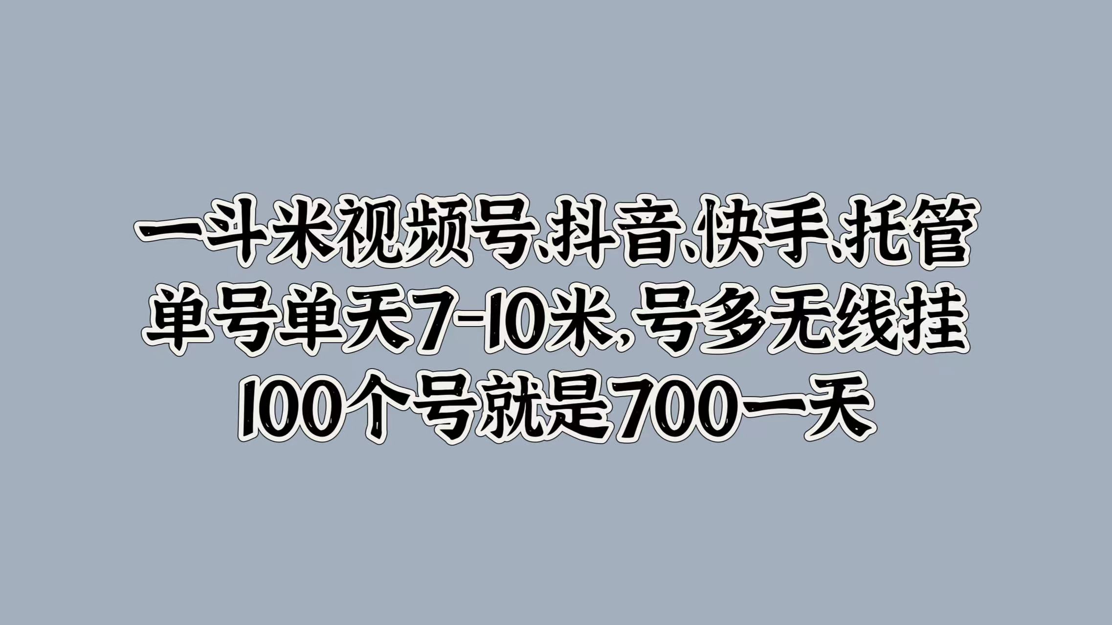 一斗米视频号、抖音、快手、托管，单号单天7-10米，号多无线挂，100个号就是700一天-云阁资源网