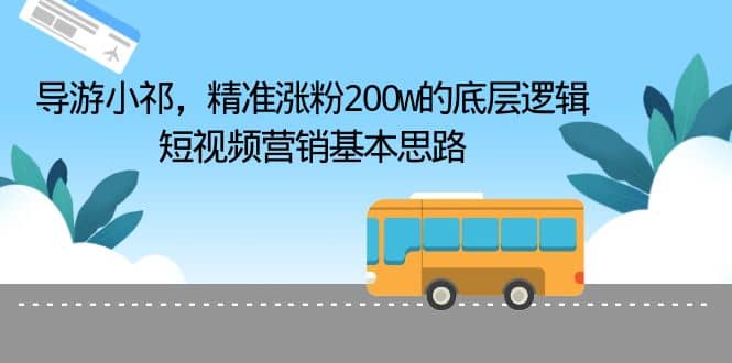导游小祁，精准涨粉200w的底层逻辑，短视频营销基本思路-云阁资源网
