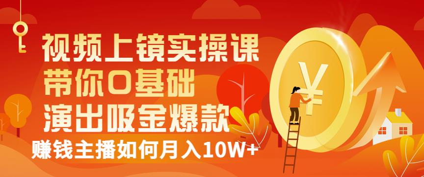 视频上镜实操课：带你0基础演出吸金爆款，赚钱主播如何月入10W+-云阁资源网