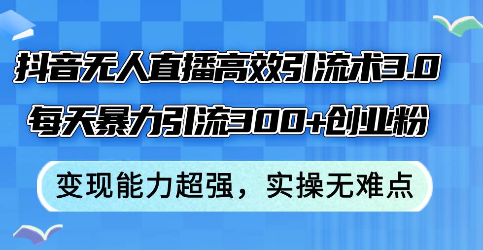 抖音无人直播高效引流术3.0，每天暴力引流300+创业粉，变现能力超强，…-云阁资源网