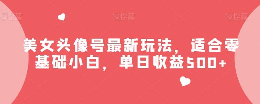 美女头像号最新玩法，适合零基础小白，单日收益500+【揭秘】-云阁资源网