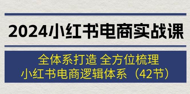 2024小红书电商实战课：全体系打造 全方位梳理 小红书电商逻辑体系 (42节)-云阁资源网