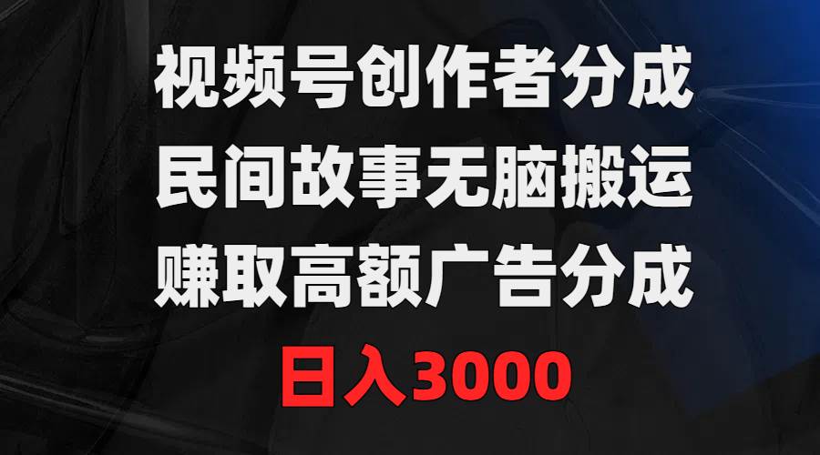 视频号创作者分成，民间故事无脑搬运，赚取高额广告分成，日入3000-云阁资源网