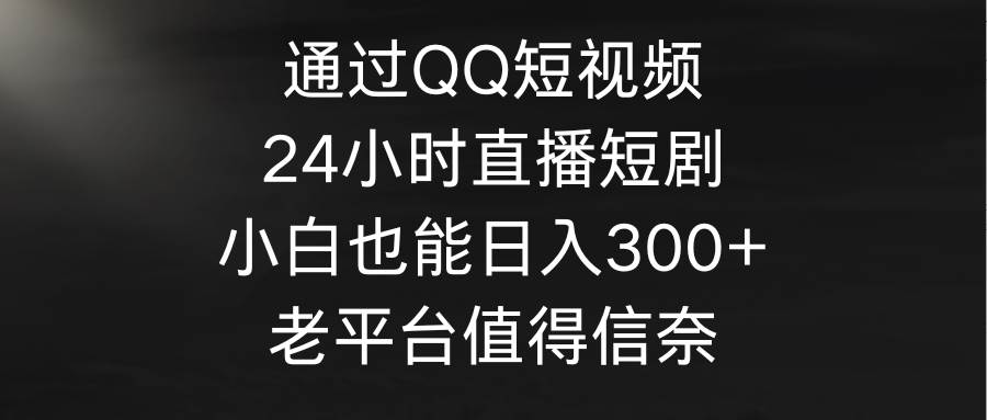 通过QQ短视频、24小时直播短剧，小白也能日入300+，老平台值得信奈-云阁资源网