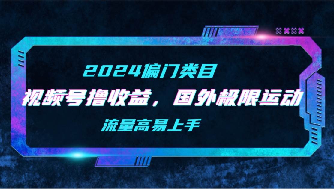 【2024偏门类目】视频号撸收益，二创国外极限运动视频锦集，流量高易上手-云阁资源网