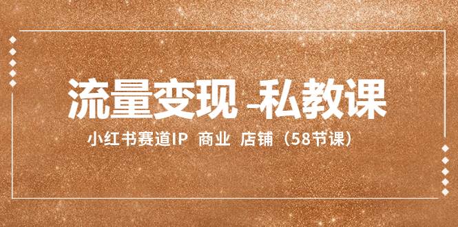 流量变现-私教课：小红书赛道IP  商业  店铺（58节课）-云阁资源网