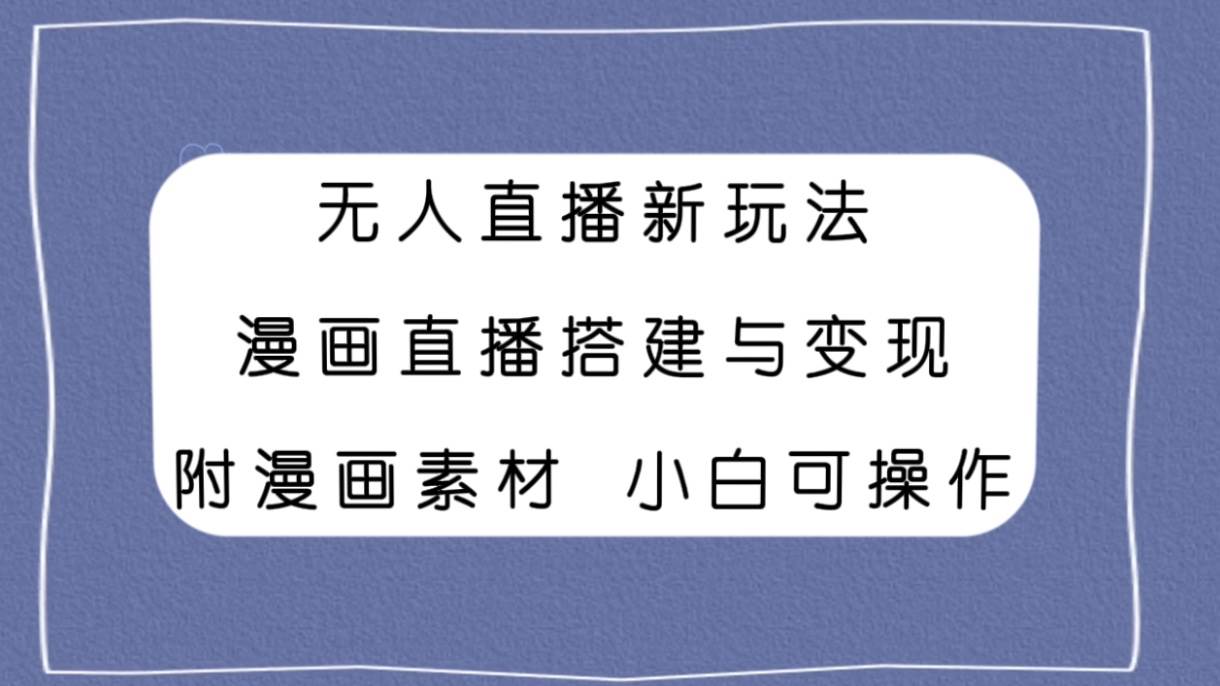 无人直播新玩法，漫画直播搭建与变现，附漫画素材小白也可操作-云阁资源网