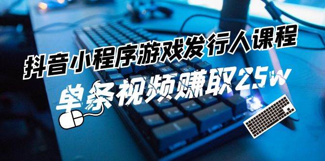 抖音小程序-游戏发行人课程：带你玩转游戏任务变现，单条视频赚取25w-云阁资源网
