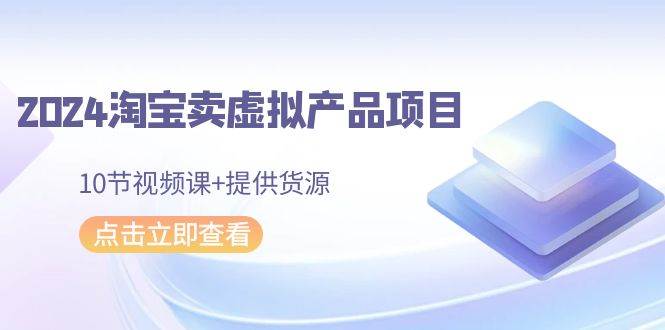 2024淘宝卖虚拟产品项目，10节视频课+提供货源-云阁资源网
