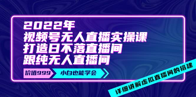 2022年《视频号无人直播实操课》打造日不落直播间+纯无人直播间-云阁资源网