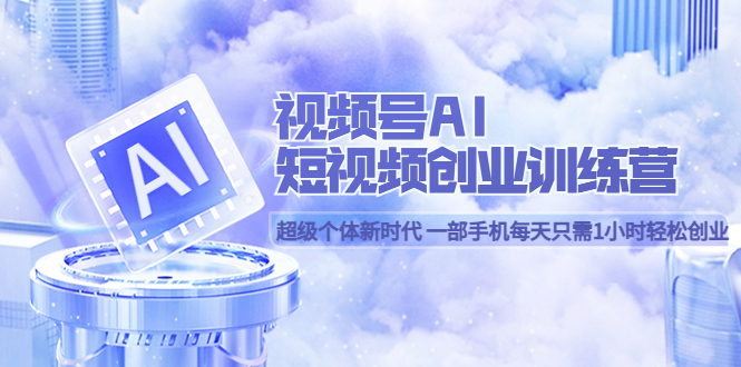 视频号AI短视频创业训练营 超级个体新时代 一部手机每天只需1小时轻松创业-云阁资源网