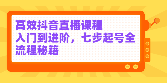 高效抖音直播课程，入门到进阶，七步起号全流程秘籍-云阁资源网