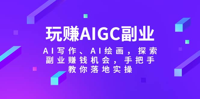 玩赚AIGC副业-AI写作、AI绘画，探索副业赚钱机会，手把手教你落地实操-云阁资源网