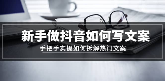 新手做抖音如何写文案，手把手实操如何拆解热门文案-云阁资源网