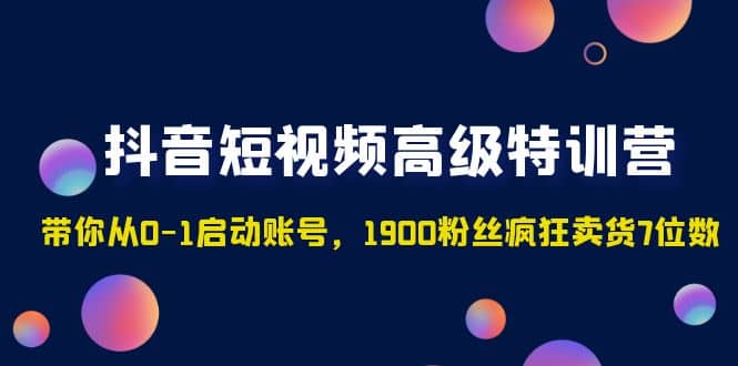 抖音短视频高级特训营：带你从0-1启动账号，1900粉丝疯狂卖货7位数-云阁资源网