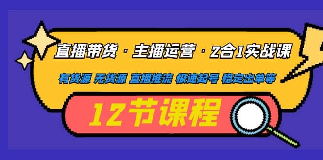 直播带货·主播运营2合1实战课 有货源 无货源 直播推流 极速起号 稳定出单-云阁资源网