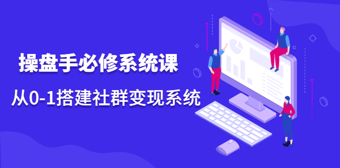 操盘手必修系统课，从0-1搭建社群变现系统价值999元-云阁资源网