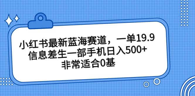小红书最新蓝海赛道，一单19.9，信息差生一部手机日入500+，非常适合0基础小白-云阁资源网