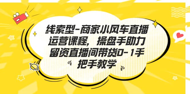 线索型-商家小风车直播运营课程，操盘手助力留资直播间带货0-1手把手教学-云阁资源网