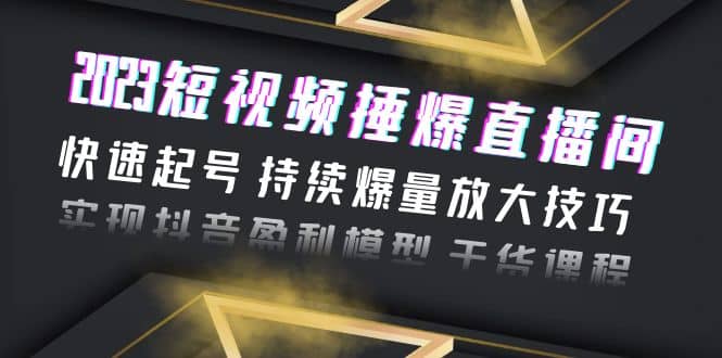 2023短视频捶爆直播间：快速起号 持续爆量放大技巧 实现抖音盈利模型 干货-云阁资源网