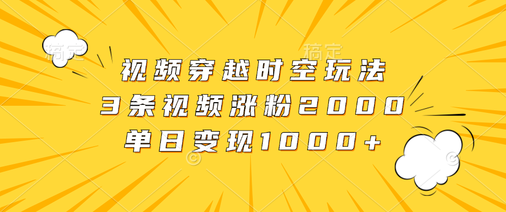 视频穿越时空玩法，3条视频涨粉2000，单日变现1000+-云阁资源网