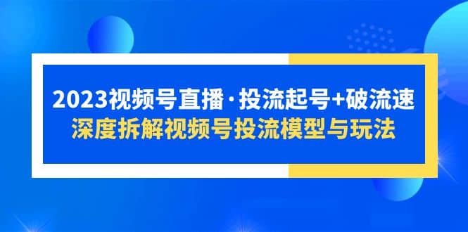2023视频号直播·投流起号+破流速，深度拆解视频号投流模型与玩法-云阁资源网