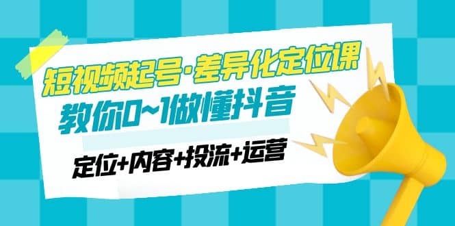 2023短视频起号·差异化定位课：0~1做懂抖音（定位+内容+投流+运营）-云阁资源网