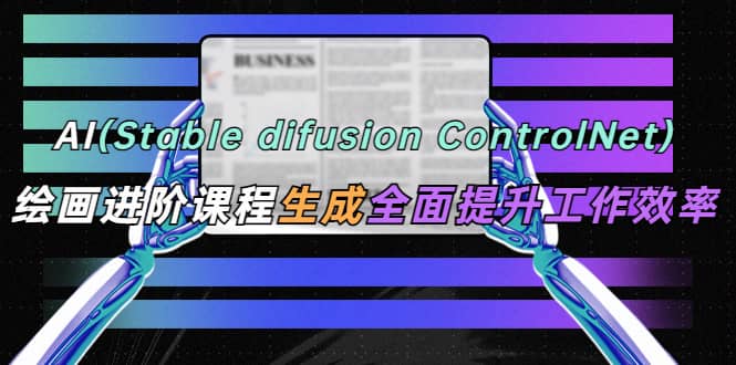 AI（stable difusion ControlNet）绘画进阶课程 办公场景 全面提升工作效率-云阁资源网