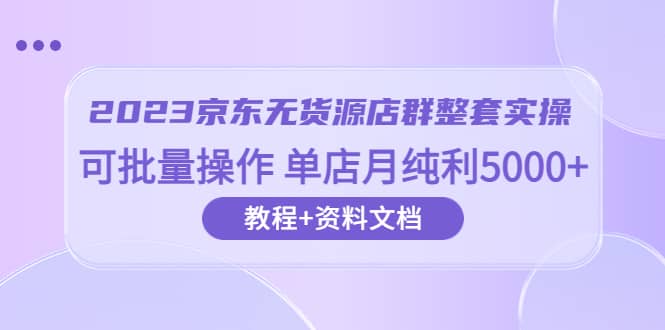 2023京东-无货源店群整套实操 可批量操作 单店月纯利5000+63节课+资料文档-云阁资源网