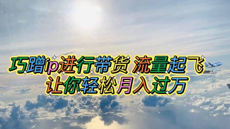巧蹭ip进行带货，流量起飞，让你轻松月入过万-云阁资源网