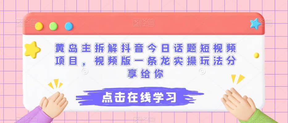 黄岛主拆解抖音今日话题短视频项目，视频版一条龙实操玩法分享给你-云阁资源网