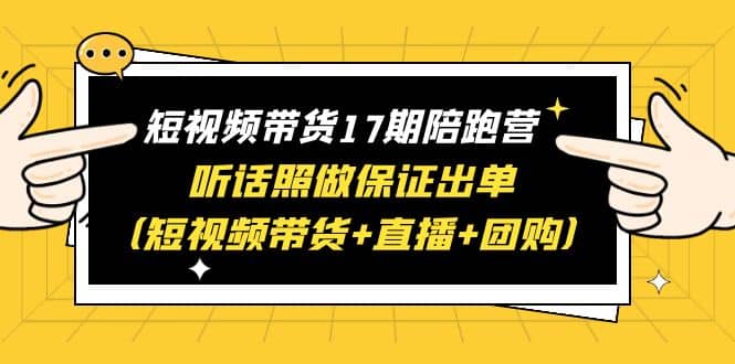 短视频带货17期陪跑营 听话照做保证出单（短视频带货+直播+团购）-云阁资源网