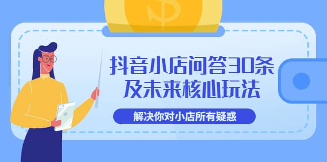 抖音小店问答30条及未来核心玩法，解决你对小店所有疑惑【3节视频课】-云阁资源网