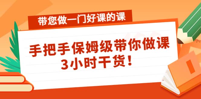 带您做一门好课的课：手把手保姆级带你做课，3小时干货-云阁资源网