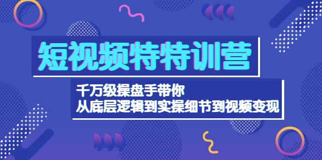 短视频特特训营：千万级操盘手带你从底层逻辑到实操细节到变现-价值2580-云阁资源网