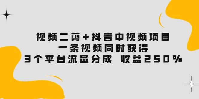 视频二剪+抖音中视频项目：一条视频获得3个平台流量分成 收益250% 价值4980-云阁资源网