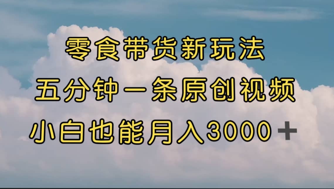 零食带货新玩法，5分钟一条原创视频，新手小白也能轻松月入3000+ （教程）-云阁资源网