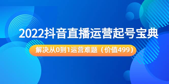 2022抖音直播运营起号宝典：解决从0到1运营难题（价值499）-云阁资源网